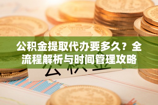 李沧公积金提取代办要多久？全流程解析与时间管理攻略