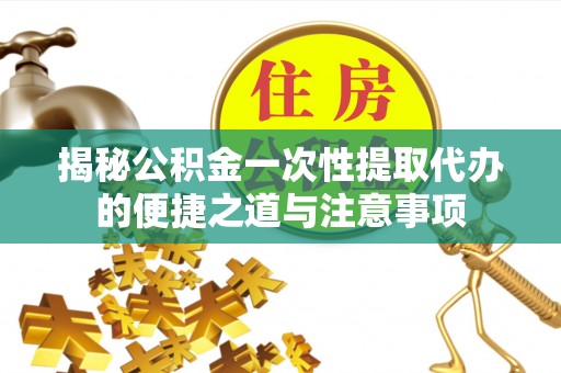 李沧揭秘公积金一次性提取代办的便捷之道与注意事项
