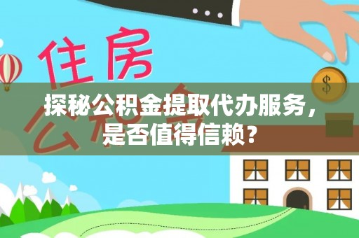 李沧探秘公积金提取代办服务，是否值得信赖？