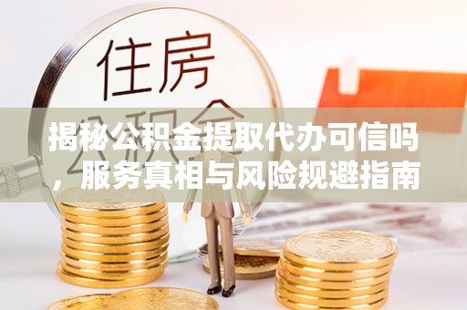 李沧揭秘公积金提取代办可信吗，服务真相与风险规避指南