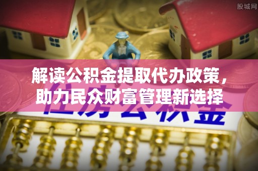 李沧解读公积金提取代办政策，助力民众财富管理新选择