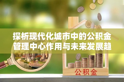 李沧探析现代化城市中的公积金管理中心作用与未来发展趋势