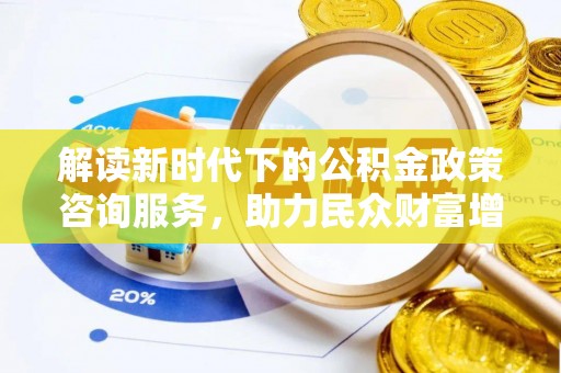 李沧解读新时代下的公积金政策咨询服务，助力民众财富增值与安居梦想