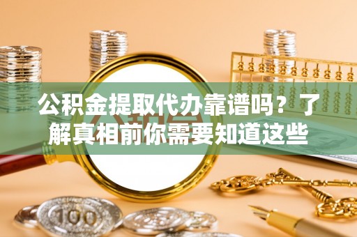 李沧公积金提取代办靠谱吗？了解真相前你需要知道这些